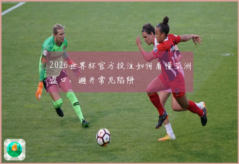 2026世界杯官方投注如何看懂亚洲盘口，避开常见陷阱