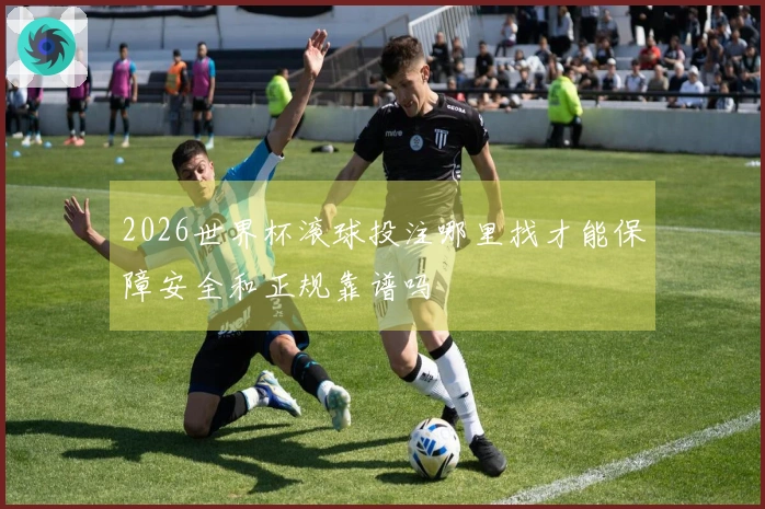 2026世界杯滚球投注哪里找才能保障安全和正规靠谱吗