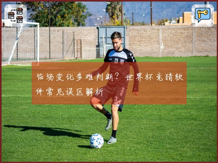 临场变化多难判断？世界杯竞猜软件常见误区解析
