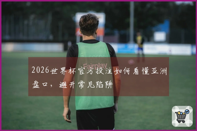 2026世界杯官方投注如何看懂亚洲盘口，避开常见陷阱