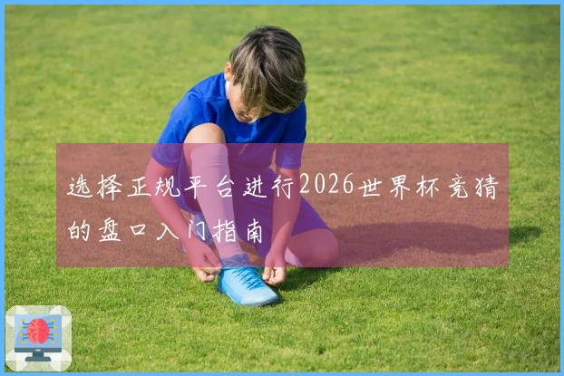 选择正规平台进行2026世界杯竞猜的盘口入门指南
